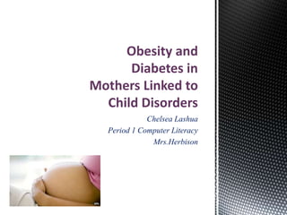 Obesity and
      Diabetes in
Mothers Linked to
  Child Disorders
             Chelsea Lashua
  Period 1 Computer Literacy
              Mrs.Herbison
 