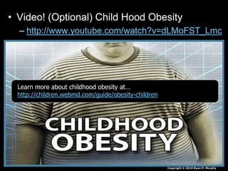 • Video! (Optional) Child Hood Obesity
– http://www.youtube.com/watch?v=dLMoFST_Lmc
Copyright © 2010 Ryan P. Murphy
Learn more about childhood obesity at…
http://children.webmd.com/guide/obesity-children
 