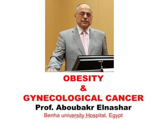 OBESITY
&
GYNECOLOGICAL CANCER
Prof. Aboubakr Elnashar
Benha university Hospital, EgyptABOUBAKR ELNASHAR
 