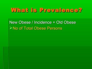 What is Prevalence?What is Prevalence?
New Obese / Incidence + Old ObeseNew Obese / Incidence + Old Obese
No of Total Obese PersonsNo of Total Obese Persons
 