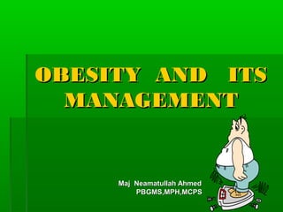 OBESITY AND ITSOBESITY AND ITS
MANAGEMENTMANAGEMENT
Maj Neamatullah AhmedMaj Neamatullah Ahmed
PBGMS,MPH,MCPSPBGMS,MPH,MCPS
 