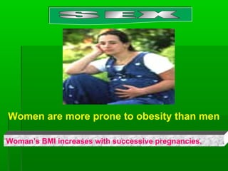 Women are more prone to obesity than men
Woman’s BMI increases with successive pregnancies.
 
