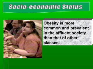 Obesity is more
common and prevalent
in the affluent society
than that of other
classes.
 