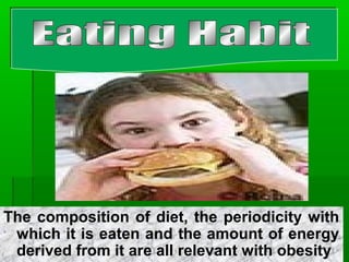 The composition of diet, the periodicity with
which it is eaten and the amount of energy
derived from it are all relevant with obesity
 