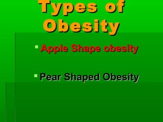 Types ofTypes of
ObesityObesity
 Apple Shape obesityApple Shape obesity
 Pear Shaped ObesityPear Shaped Obesity
 