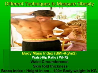 Different Techniques to Measure ObesityDifferent Techniques to Measure Obesity
Body Mass Index (BMI-Kg/m2)
Waist-Hip Ratio ( WHR)
Waist Circumference
Skin fold thickness
Broca Index : Height in cm – 100= Body weight in KG
 