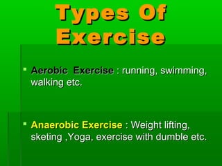 Types OfTypes Of
ExerciseExercise
 Aerobic ExerciseAerobic Exercise : running, swimming,: running, swimming,
walking etc.walking etc.
 Anaerobic ExerciseAnaerobic Exercise : Weight lifting,: Weight lifting,
sketing ,Yoga, exercise with dumble etc.sketing ,Yoga, exercise with dumble etc.
 