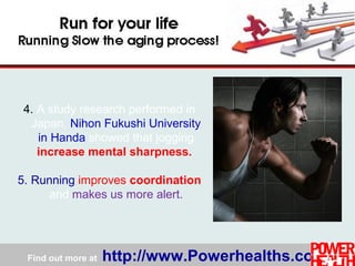 Find out more at http://www.Powerhealths.com
4. A study research performed in
Japan, Nihon Fukushi University
in Handa showed that jogging
increase mental sharpness.
5. Running improves coordination
and makes us more alert.
 