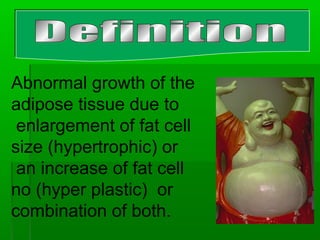 Abnormal growth of the
adipose tissue due to
enlargement of fat cell
size (hypertrophic) or
an increase of fat cell
no (hyper plastic) or
combination of both.
 