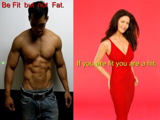 Be Fit but not Fat.Be Fit but not Fat.
 If you are fit you are a hit.If you are fit you are a hit.
 