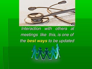 Interaction with others atInteraction with others at
meetings like this, is one ofmeetings like this, is one of
thethe best waysbest ways to be updatedto be updated
 