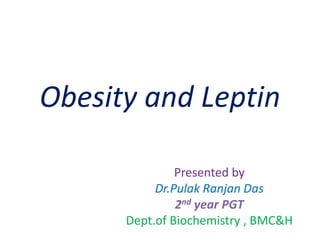 Obesity and Leptin
Presented by
Dr.Pulak Ranjan Das
2nd year PGT
Dept.of Biochemistry , BMC&H
 