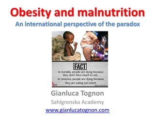 Obesity and malnutrition
An international perspective of the paradox




            Gianluca Tognon
           Sahlgrenska Academy
          www.gianlucatognon.com
 