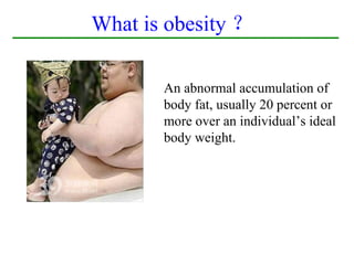 What is obesity ？

       An abnormal accumulation of
       body fat, usually 20 percent or
       more over an individual’s ideal
       body weight.
 