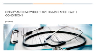 OBESITY AND OVERWEIGHT: FIVE DISEASES AND HEALTH
CONDITIONS
Jeff Jeffries
 