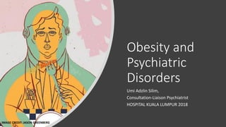 Obesity and
Psychiatric
Disorders
Umi Adzlin Silim,
Consultation-Liaison Psychiatrist
HOSPITAL KUALA LUMPUR 2018
IMAGE CREDIT: JASON GREENBERG
 