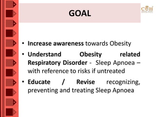 GOAL
• Increase awareness towards Obesity
• Understand Obesity related
Respiratory Disorder - Sleep Apnoea –
with reference to risks if untreated
• Educate / Revise recognizing,
preventing and treating Sleep Apnoea
 
