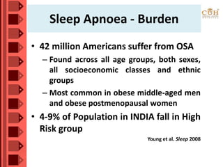Sleep Apnoea - Burden
• 42 million Americans suffer from OSA
– Found across all age groups, both sexes,
all socioeconomic classes and ethnic
groups
– Most common in obese middle-aged men
and obese postmenopausal women
• 4-9% of Population in INDIA fall in High
Risk group
Young et al. Sleep 2008
 