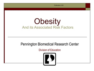 Publication # 20




        Obesity
And its Associated Risk Factors



Pennington Biomedical Research Center
           Division of Education
 