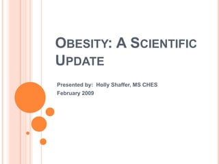 Obesity: A Scientific Update Presented by:  Holly Shaffer, MS CHES February 2009 