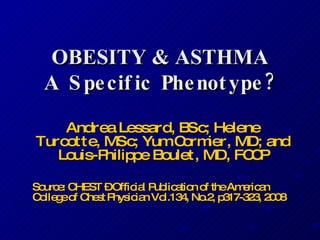 OBESITY & ASTHMA A Specific Phenotype? Andrea Lessard, BSc; Helene Turcotte, MSc; Yum Cormier, MD; and Louis-Philippe Boulet, MD, FCCP Source: CHEST – Official Publication of the American College of Chest Physician Vol.134, No.2, p317-323, 2008 