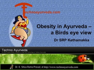 Obesity in Ayurveda –
a Birds eye view
Dr SRP Kethamakka
Dr. K. Shiva Rama Prasad, at http://www.technoayurveda.com/
echnoayurveda.com
 