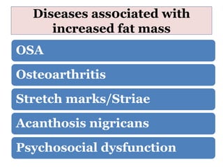 Diseases ass0ciated with
increased fat mass
OSA
Osteoarthritis
Stretch marks/Striae
Acanthosis nigricans
Psychosocial dysfunction
 