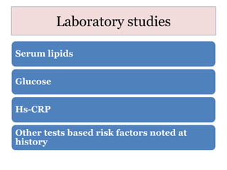 Laboratory studies
Serum lipids
Glucose
Hs-CRP
Other tests based risk factors noted at
history
 