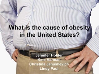 What is the cause of obesity
in the United States?

Jennifer Holder
Kate Herman
Christina Janushevich
Lindy Paul

 