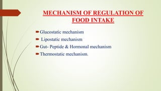 MECHANISM OF REGULATION OF
FOOD INTAKE
Glucostatic mechanism
 Lipostatic mechanism
Gut- Peptide & Hormonal mechanism
Thermostatic mechanism.
 