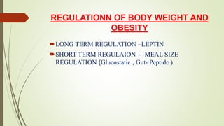 REGULATIONN OF BODY WEIGHT AND
OBESITY
LONG TERM REGULATION –LEPTIN
SHORT TERM REGULAION - MEAL SIZE
REGULATION (Glucostatic , Gut- Peptide )
 