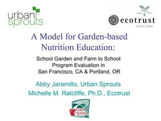 A Model for Garden-based Nutrition Education:  School Garden and Farm to School  Program Evaluation in  San Francisco, CA & Portland, OR Abby Jaramillo, Urban Sprouts  Michelle M. Ratcliffe, Ph.D., Ecotrust 