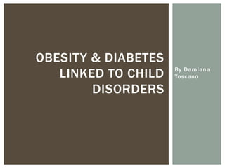 OBESITY & DIABETES
   LINKED TO CHILD   By Damiana
                     Toscano

        DISORDERS
 