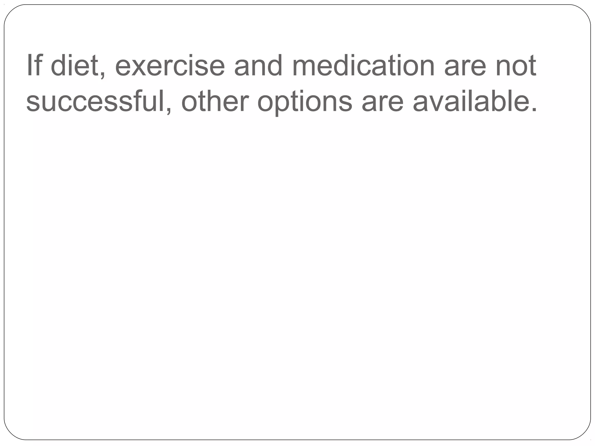 If diet, exercise and medication are not
successful, other options are available.
 