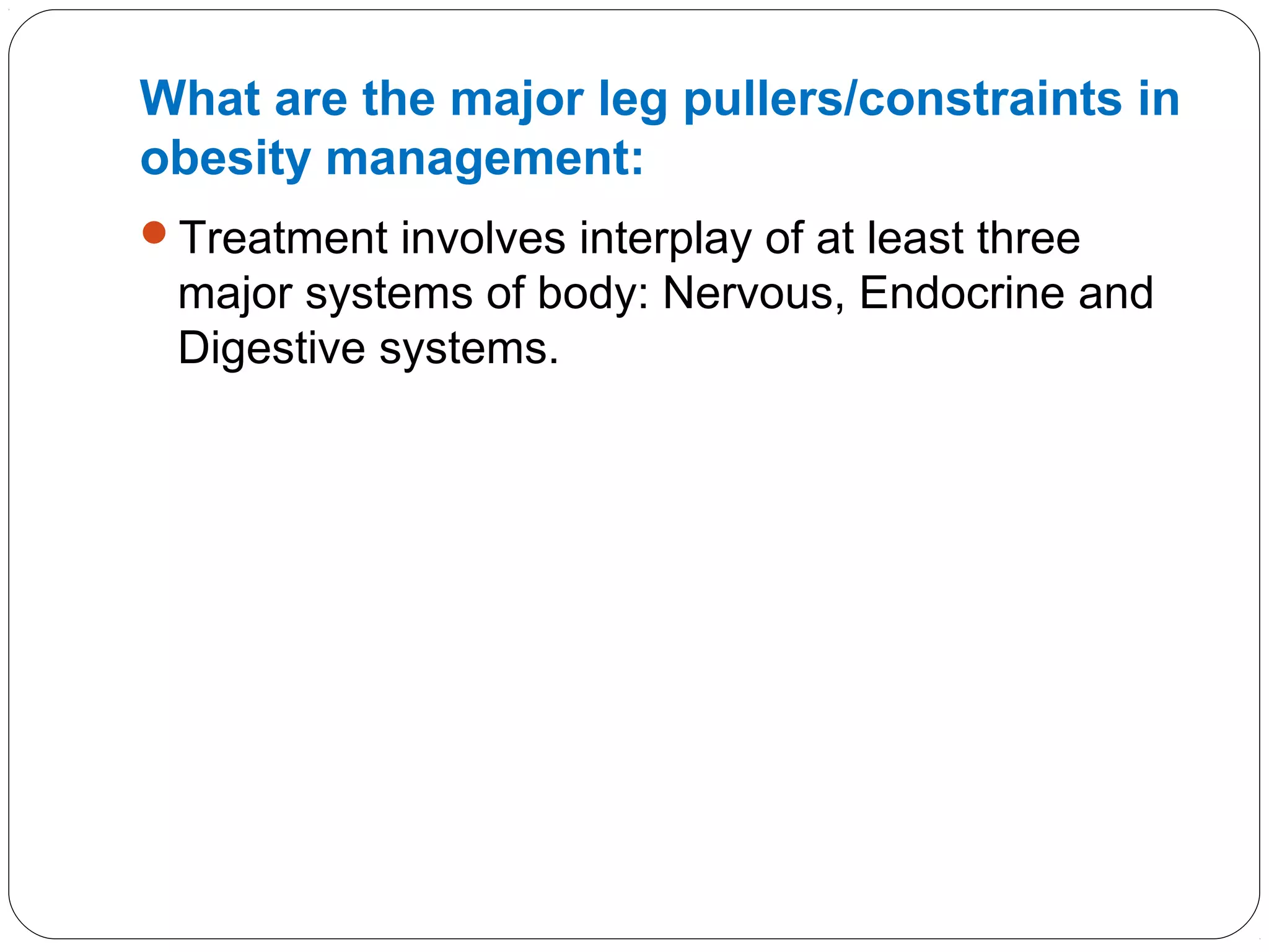 What are the major leg pullers/constraints in
obesity management:
Treatment involves interplay of at least three
major systems of body: Nervous, Endocrine and
Digestive systems.
 