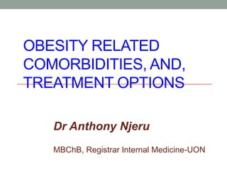 OBESITY RELATED
COMORBIDITIES, AND,
TREATMENT OPTIONS
Dr Anthony Njeru
MBChB, Registrar Internal Medicine-UON
 