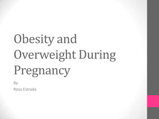 Obesity and
Overweight During
Pregnancy
By
Rosa Estrada

 