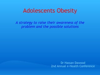 Adolescents Obesity A strategy to raise their awareness of the problem and the possible solutions Dr Hassan Dawood 2nd Annual e-Health Conference 