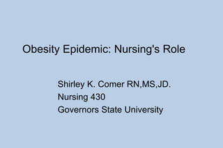 Obesity Epidemic: Nursing's Role Shirley K. Comer RN,MS,JD. Nursing 430 Governors State University 