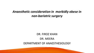 Anaesthetic consideration in morbidly obese in
non-bariatric surgery
DR. FIROZ KHAN
DR. MEERA
DEPARTMENT OF ANAESTHESIOLOGY
 