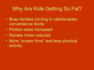 Why Are Kids Getting So Fat? Busy families turning to calorie-laden convenience foods Portion sizes increased Recess times reduced More “screen time” and less physical activity 