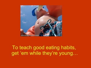 To teach good eating habits,  get ‘em while they’re young… 