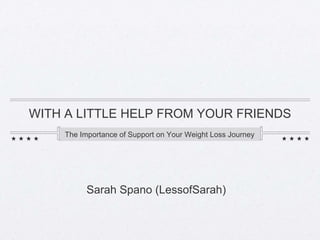 WITH A LITTLE HELP FROM YOUR FRIENDS 
The Importance of Support on Your Weight Loss Journey 
Sarah Spano (LessofSarah) 
 