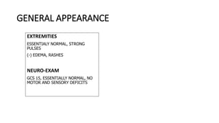 GENERAL APPEARANCE
EXTREMITIES
ESSENTIALY NORMAL, STRONG
PULSES
(-) EDEMA, RASHES
NEURO-EXAM
GCS 15, ESSENTIALLY NORMAL, NO
MOTOR AND SENSORY DEFICITS
 