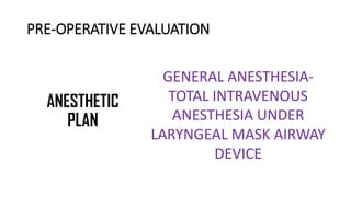PRE-OPERATIVE EVALUATION
ANESTHETIC
PLAN
GENERAL ANESTHESIA-
TOTAL INTRAVENOUS
ANESTHESIA UNDER
LARYNGEAL MASK AIRWAY
DEVICE
 
