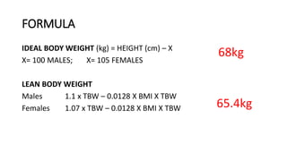 FORMULA
IDEAL BODY WEIGHT (kg) = HEIGHT (cm) – X
X= 100 MALES; X= 105 FEMALES
LEAN BODY WEIGHT
Males 1.1 x TBW – 0.0128 X BMI X TBW
Females 1.07 x TBW – 0.0128 X BMI X TBW
68kg
65.4kg
 