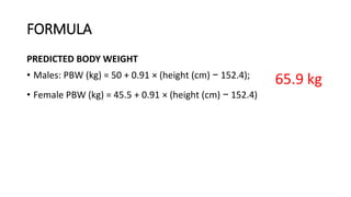 FORMULA
PREDICTED BODY WEIGHT
• Males: PBW (kg) = 50 + 0.91 × (height (cm) − 152.4);
• Female PBW (kg) = 45.5 + 0.91 × (height (cm) − 152.4)
65.9 kg
 