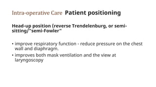 Intra-operative Care Patient positioning
Head-up position (reverse Trendelenburg, or semi-
sitting/"semi-Fowler“
• improve respiratory function - reduce pressure on the chest
wall and diaphragm.
• improves both mask ventilation and the view at
laryngoscopy
 