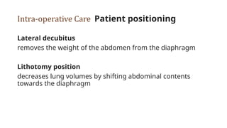 Intra-operative Care Patient positioning
Lateral decubitus
removes the weight of the abdomen from the diaphragm
Lithotomy position
decreases lung volumes by shifting abdominal contents
towards the diaphragm
 