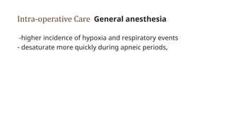 Intra-operative Care General anesthesia
-higher incidence of hypoxia and respiratory events
- desaturate more quickly during apneic periods,
 